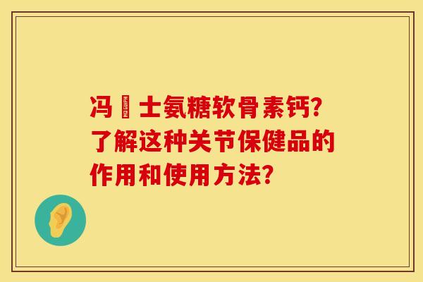 冯慱士氨糖软骨素钙？了解这种关节保健品的作用和使用方法？