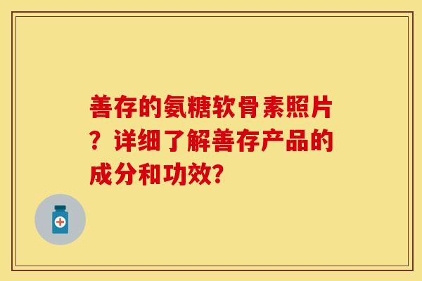 善存的氨糖软骨素照片?详细了解善存产品的成分和功效? 善存的氨糖软骨素照片?详细了解善存产品的成分和功效?