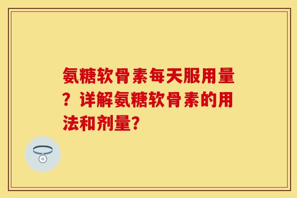 氨糖软骨素每天服用量?详解氨糖软骨素的用法和剂量? 氨糖软骨素每天服用量?详解氨糖软骨素的用法和剂量?