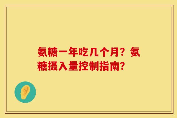 氨糖一年吃几个月?氨糖摄入量控制指南? 氨糖一年吃几个月?氨糖摄入量控制指南?