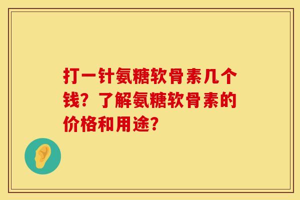 打一针氨糖软骨素几个钱？了解氨糖软骨素的价格和用途？