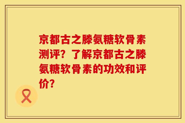 京都古之滕氨糖软骨素测评？了解京都古之滕氨糖软骨素的功效和评价？