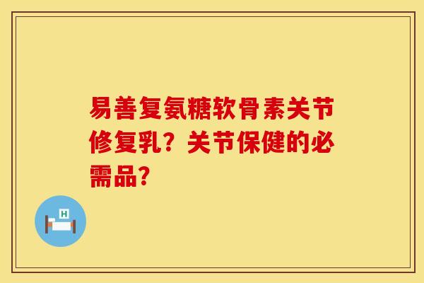 易善复氨糖软骨素关节修复乳？关节保健的必需品？
