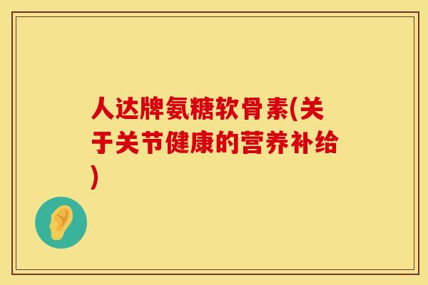 人达牌氨糖软骨素(关于关节健康的营养补给)