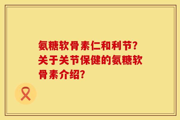氨糖软骨素仁和利节?关于关节保健的氨糖软骨素介绍? 氨糖软骨素仁和利节?关于关节保健的氨糖软骨素介绍?