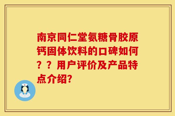 南京同仁堂氨糖骨胶原钙固体饮料的口碑如何？？用户评价及产品特点介绍？