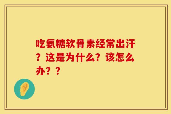 吃氨糖软骨素经常出汗?这是为什么?该怎么办?? 吃氨糖软骨素经常出汗?这是为什么?该怎么办??