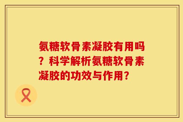 氨糖软骨素凝胶有用吗？科学解析氨糖软骨素凝胶的功效与作用？