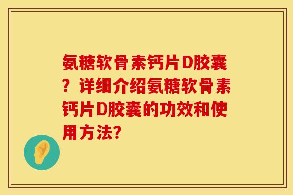 氨糖软骨素钙片D胶囊？详细介绍氨糖软骨素钙片D胶囊的功效和使用方法？