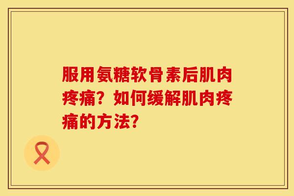 服用氨糖软骨素后肌肉疼痛？如何缓解肌肉疼痛的方法？