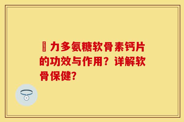 僫力多氨糖软骨素钙片的功效与作用?详解软骨保健? 僫力多氨糖软骨素钙片的功效与作用?详解软骨保健?