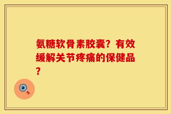 氨糖软骨素胶囊？有效缓解关节疼痛的保健品？