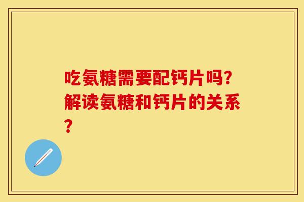 吃氨糖需要配钙片吗?解读氨糖和钙片的关系? 吃氨糖需要配钙片吗?解读氨糖和钙片的关系?