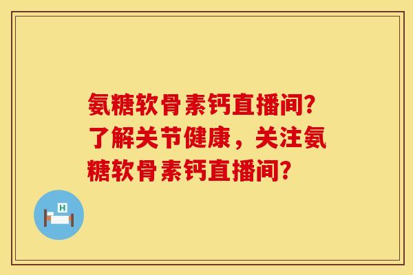 氨糖软骨素钙直播间？了解关节健康，关注氨糖软骨素钙直播间？