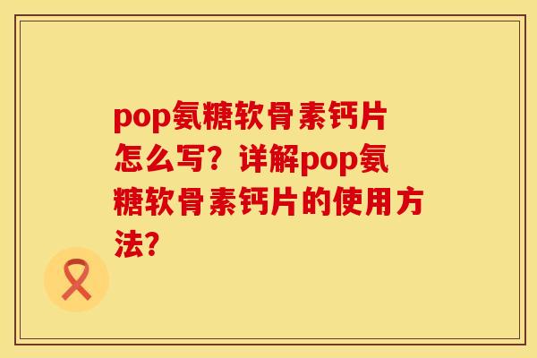 pop氨糖软骨素钙片怎么写？详解pop氨糖软骨素钙片的使用方法？