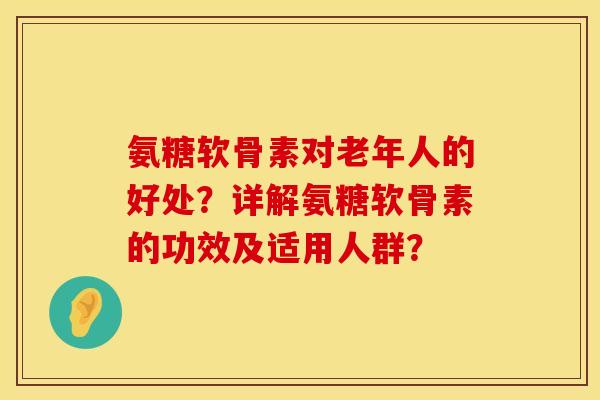 氨糖软骨素对老年人的好处？详解氨糖软骨素的功效及适用人群？