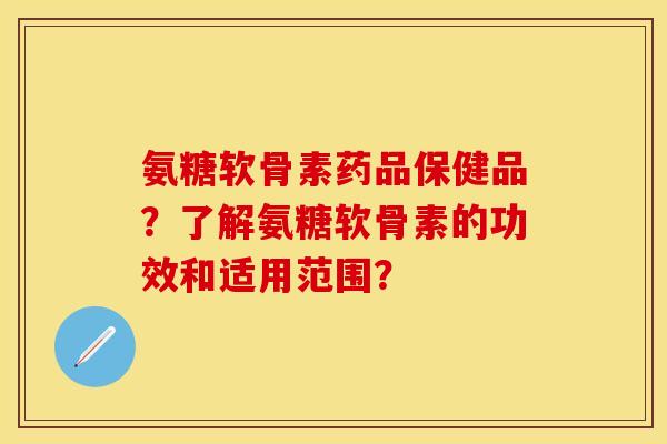 氨糖软骨素药品保健品？了解氨糖软骨素的功效和适用范围？