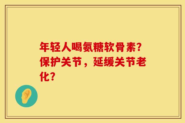 年轻人喝氨糖软骨素？保护关节，延缓关节老化？