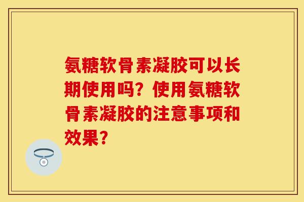 氨糖软骨素凝胶可以长期使用吗?使用氨糖软骨素凝胶的注意事项和效果? 氨糖软骨素凝胶可以长期使用吗?使用氨糖软骨素凝胶的注意事项和效果?