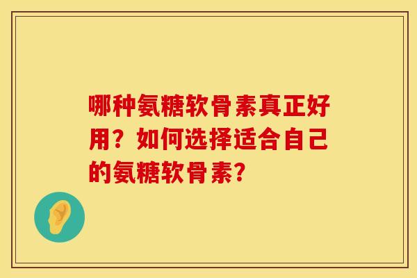 哪种氨糖软骨素真正好用？如何选择适合自己的氨糖软骨素？