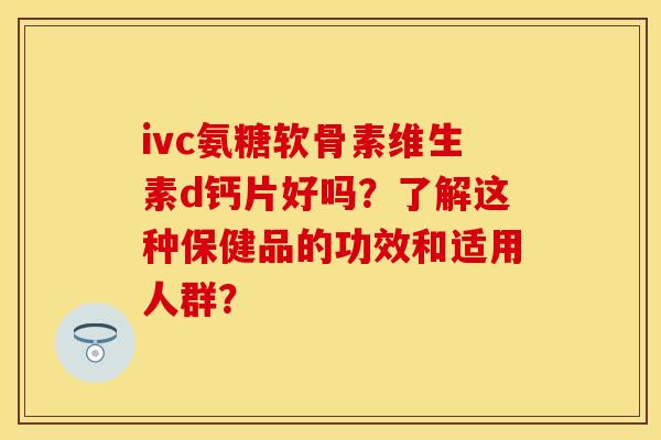 ivc氨糖软骨素维生素d钙片好吗？了解这种保健品的功效和适用人群？