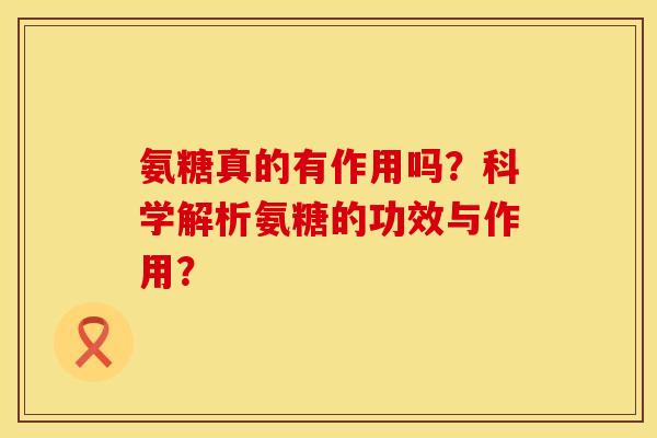 氨糖真的有作用吗？科学解析氨糖的功效与作用？