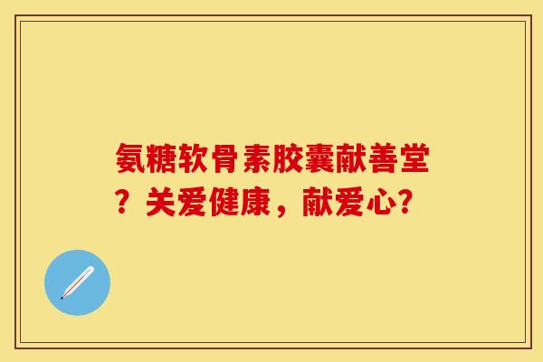 氨糖软骨素胶囊献善堂?关爱健康,献爱心? 氨糖软骨素胶囊献善堂?关爱健康,献爱心?