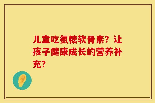 儿童吃氨糖软骨素？让孩子健康成长的营养补充？