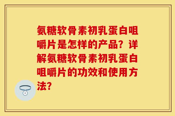 氨糖软骨素初乳蛋白咀嚼片是怎样的产品？详解氨糖软骨素初乳蛋白咀嚼片的功效和使用方法？