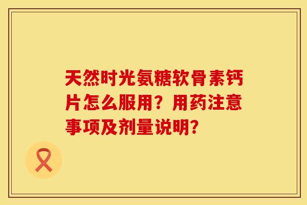 天然时光氨糖软骨素钙片怎么服用？用药注意事项及剂量说明？