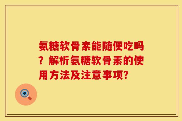 氨糖软骨素能随便吃吗?解析氨糖软骨素的使用方法及注意事项? 氨糖软骨素能随便吃吗?解析氨糖软骨素的使用方法及注意事项?
