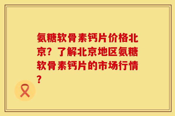 氨糖软骨素钙片价格北京？了解北京地区氨糖软骨素钙片的市场行情？