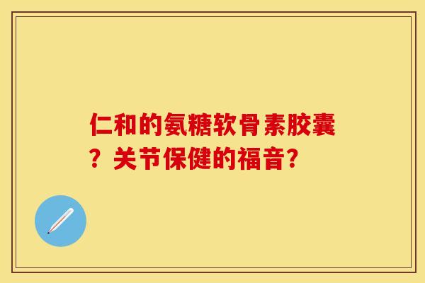 仁和的氨糖软骨素胶囊？关节保健的福音？