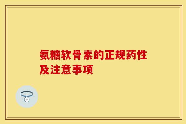 氨糖软骨素的正规药性及注意事项