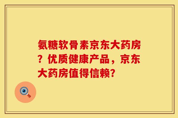 氨糖软骨素京东大药房？优质健康产品，京东大药房值得信赖？