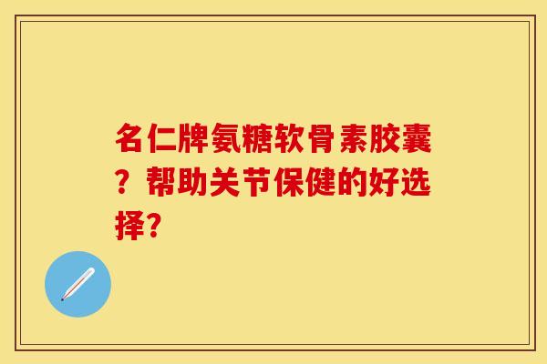 名仁牌氨糖软骨素胶囊？帮助关节保健的好选择？