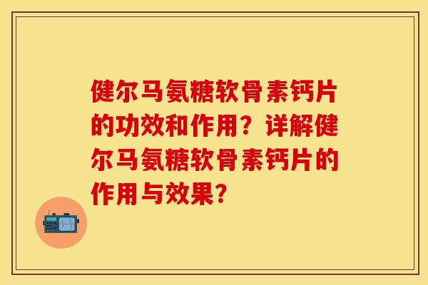 健尔马氨糖软骨素钙片的功效和作用？详解健尔马氨糖软骨素钙片的作用与效果？