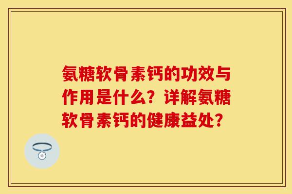 氨糖软骨素钙的功效与作用是什么？详解氨糖软骨素钙的健康益处？