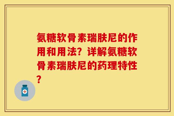氨糖软骨素瑞肤尼的作用和用法？详解氨糖软骨素瑞肤尼的药理特性？