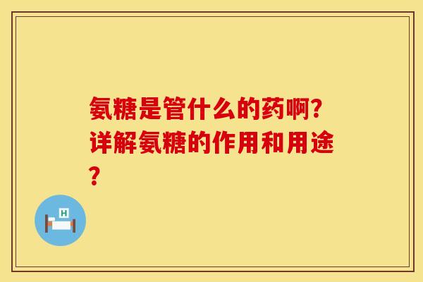 氨糖是管什么的药啊？详解氨糖的作用和用途？