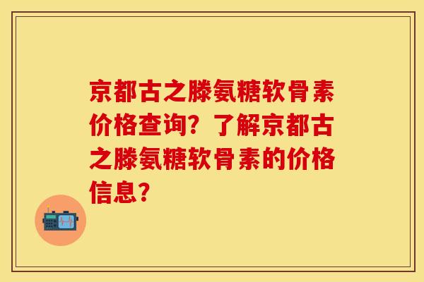 京都古之滕氨糖软骨素价格查询？了解京都古之滕氨糖软骨素的价格信息？