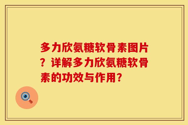 多力欣氨糖软骨素图片？详解多力欣氨糖软骨素的功效与作用？