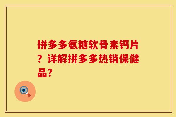 拼多多氨糖软骨素钙片？详解拼多多热销保健品？