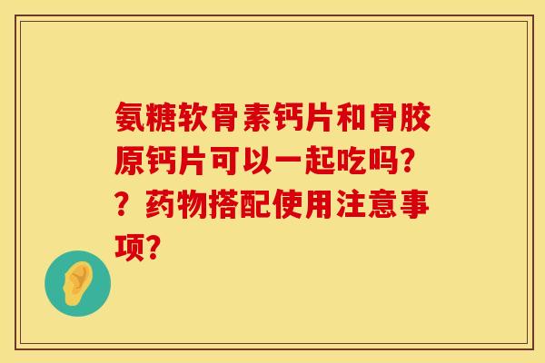 氨糖软骨素钙片和骨胶原钙片可以一起吃吗？？药物搭配使用注意事项？