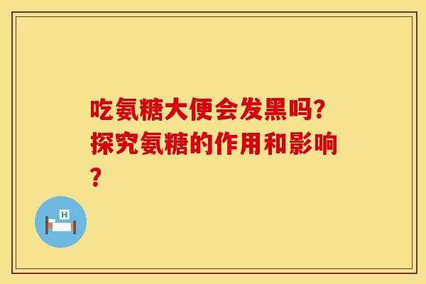 吃氨糖大便会发黑吗？探究氨糖的作用和影响？