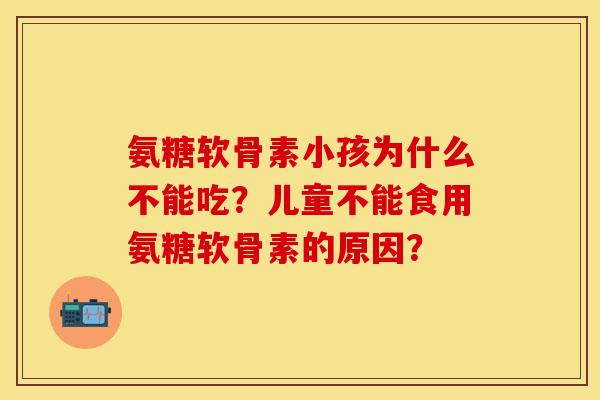 氨糖软骨素小孩为什么不能吃？儿童不能食用氨糖软骨素的原因？