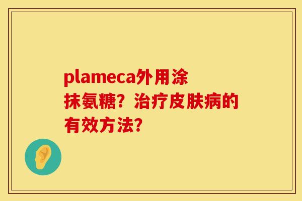 plameca外用涂抹氨糖？治疗皮肤病的有效方法？