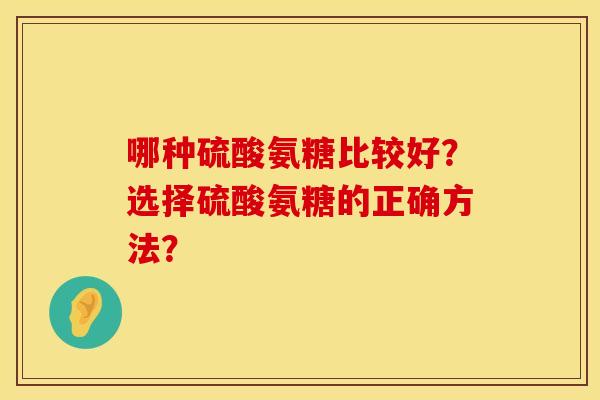 哪种硫酸氨糖比较好？选择硫酸氨糖的正确方法？