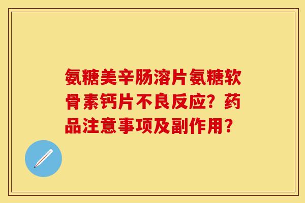 氨糖美辛肠溶片氨糖软骨素钙片不良反应？药品注意事项及副作用？