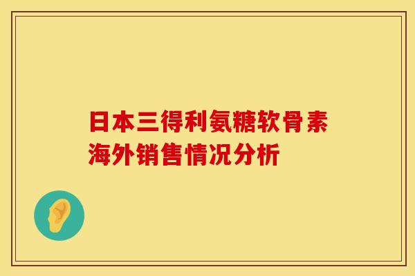日本三得利氨糖软骨素海外销售情况分析 日本三得利氨糖软骨素海外销售情况分析
